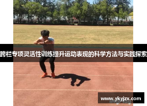 跨栏专项灵活性训练提升运动表现的科学方法与实践探索